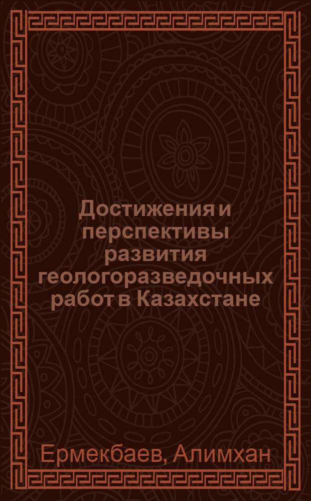 Достижения и перспективы развития геологоразведочных работ в Казахстане