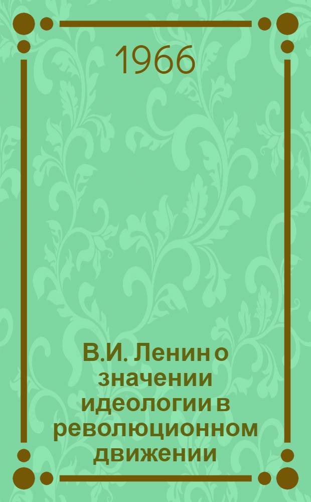 В.И. Ленин о значении идеологии в революционном движении : Забота КПСС об усилении идеологической работы в современных условиях : (Материалы в помощь пропагандистам)
