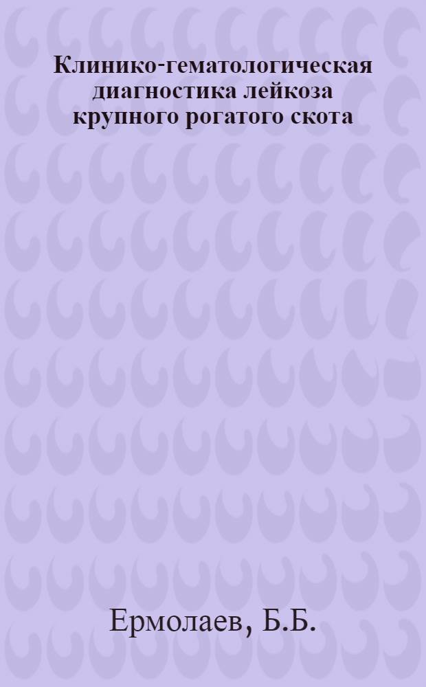 Клинико-гематологическая диагностика лейкоза крупного рогатого скота : Автореферат дис. на соискание учен. степени д-ра вет. наук : (800)