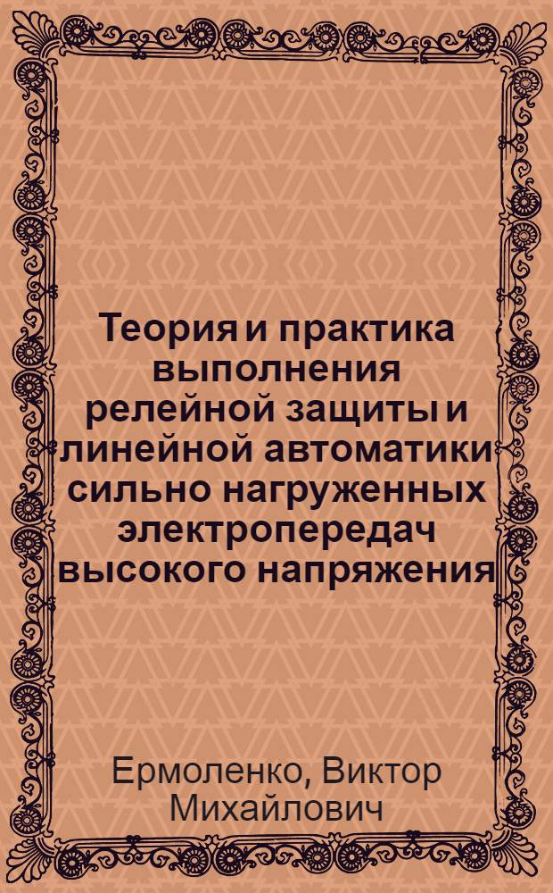 Теория и практика выполнения релейной защиты и линейной автоматики сильно нагруженных электропередач высокого напряжения : Доклад, обобщающий опубл. работы авт. на соискание учен. степени канд. техн. наук : (198)