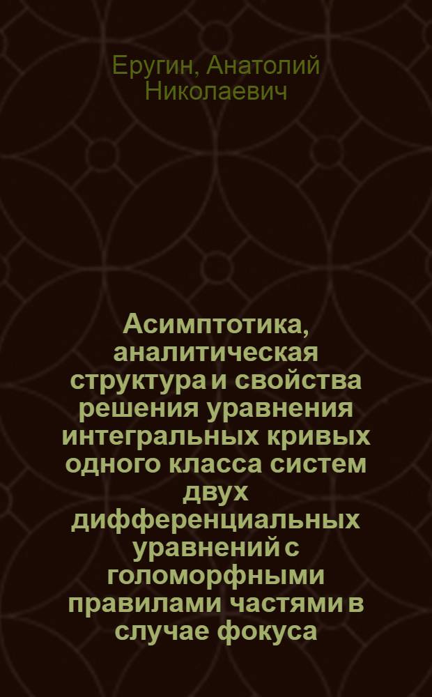 Асимптотика, аналитическая структура и свойства решения уравнения интегральных кривых одного класса систем двух дифференциальных уравнений с голоморфными правилами частями в случае фокуса : Автореферат дис. на соискание учен. степени кандидата физ.-мат. наук