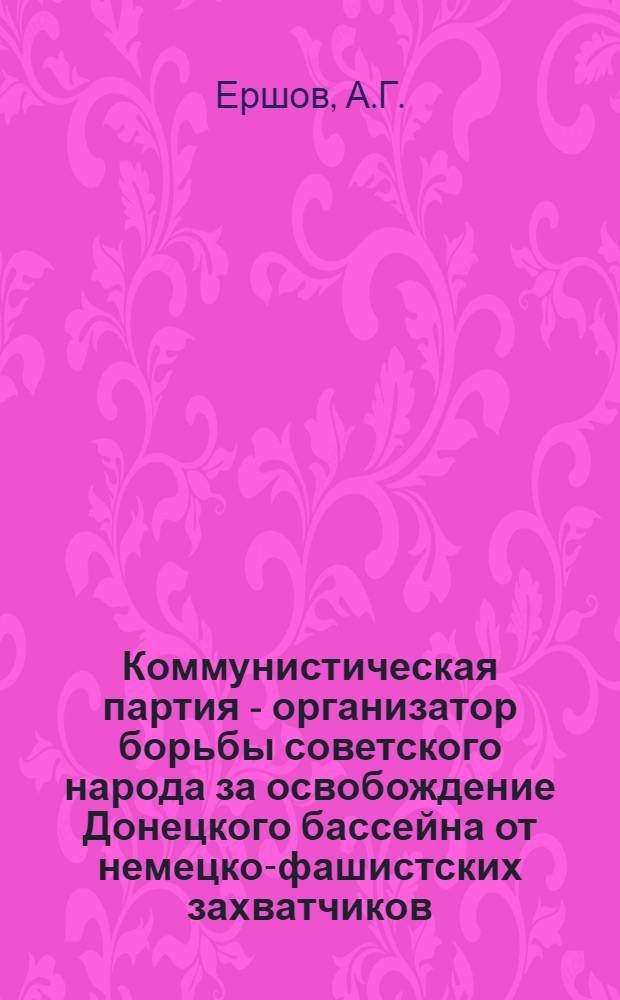 Коммунистическая партия - организатор борьбы советского народа за освобождение Донецкого бассейна от немецко-фашистских захватчиков : Автореферат дис. на соискание учен. степени канд. ист. наук