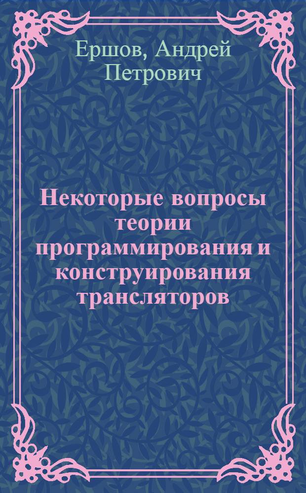 Некоторые вопросы теории программирования и конструирования трансляторов : Автореферат дис. на соискание учен. степени д-ра физ.-мат. наук