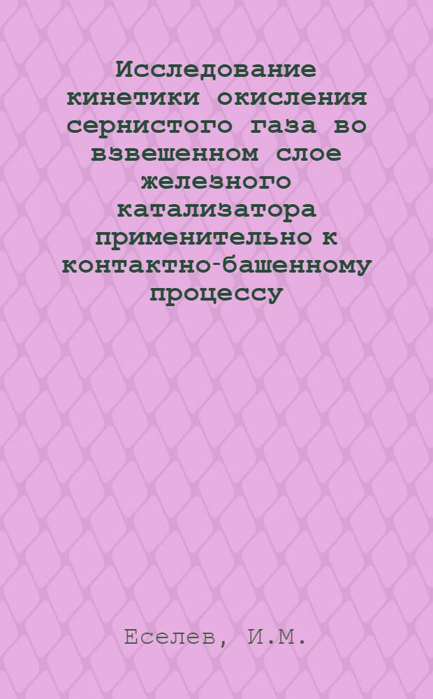 Исследование кинетики окисления сернистого газа во взвешенном слое железного катализатора применительно к контактно-башенному процессу : Автореферат дис. на соискание учен. степени кандидата техн. наук