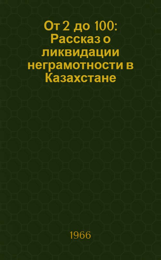 От 2 до 100 : Рассказ о ликвидации неграмотности в Казахстане