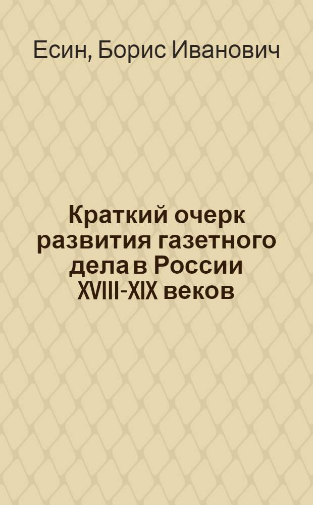Краткий очерк развития газетного дела в России XVIII-XIX веков : Учеб.-метод. пособие по спецкурсу для студентов-заочников IV курса фак. журналистики гос. ун-тов