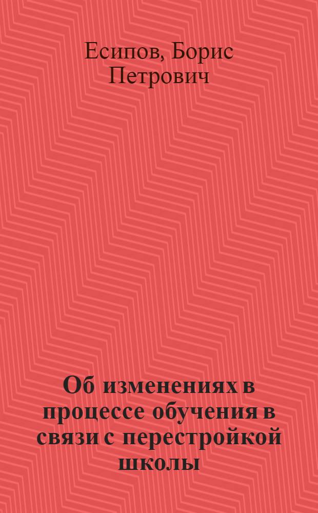 Об изменениях в процессе обучения в связи с перестройкой школы : (Лекция, прочит. на Всесоюз. совещании-семинаре по пропаганде вопросов ком. воспитания трудящихся в свете решений XXI съезда КПСС)