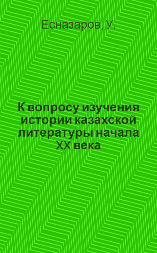 К вопросу изучения истории казахской литературы начала XX века : (На материалах творчества Абсалыка Кунхожина, Баймухамета Айтхожаева, Таира Жомартбаева и Арипа Танирбергенова) : Автореферат дис., представл. на соискание учен. степени кандидата филол. наук