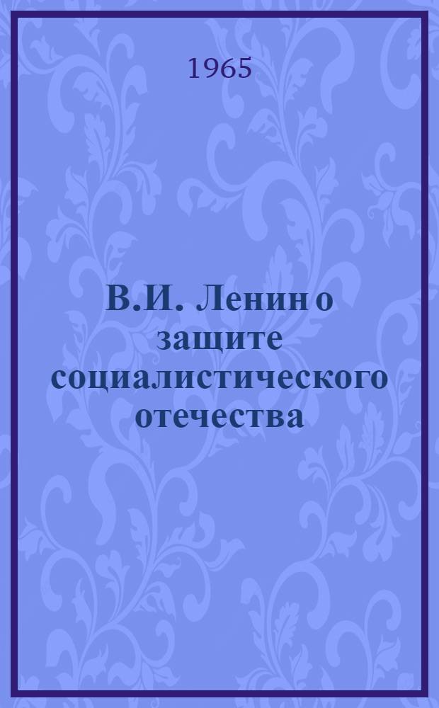 В.И. Ленин о защите социалистического отечества : (Метод. материал в помощь лектору, выступающему перед молодежной аудиторией с лекциями по военно-патриот. тематике)