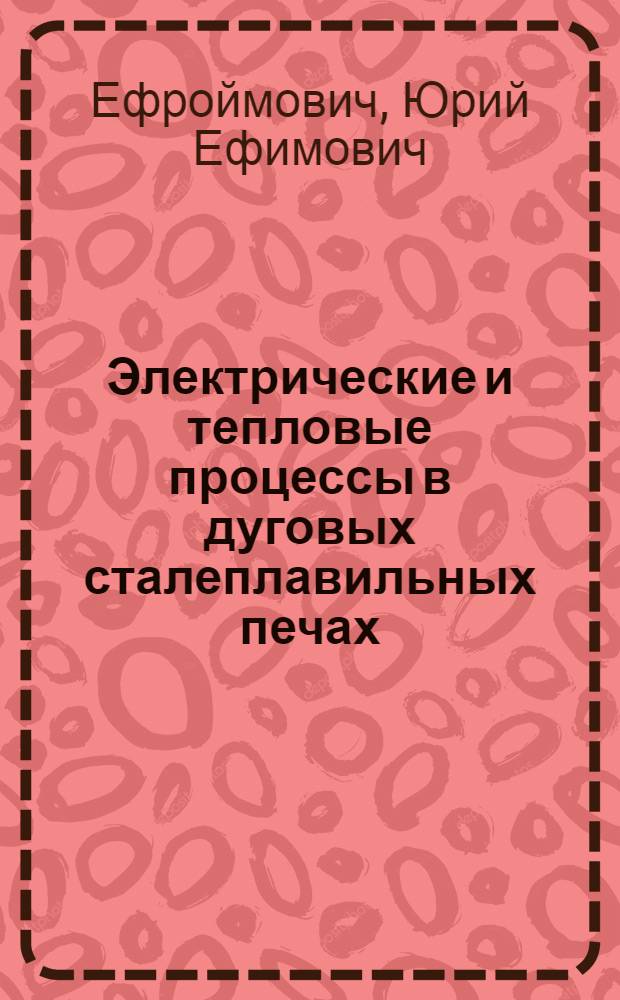 Электрические и тепловые процессы в дуговых сталеплавильных печах : Доклад-обобщение опублик. науч. работ на соискание учен. степени доктора техн. наук