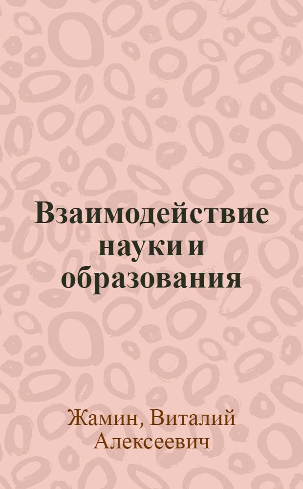 Взаимодействие науки и образования : Доклад на заседании секции № 1 "Общие теорет. и социол. аспекты развития науки"