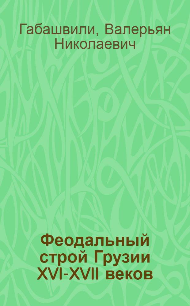 Феодальный строй Грузии XVI-XVII веков : (опыт сравнительного исследования) : автореферат диссертационной работы, представленной на соискание ученой степени доктора исторических наук
