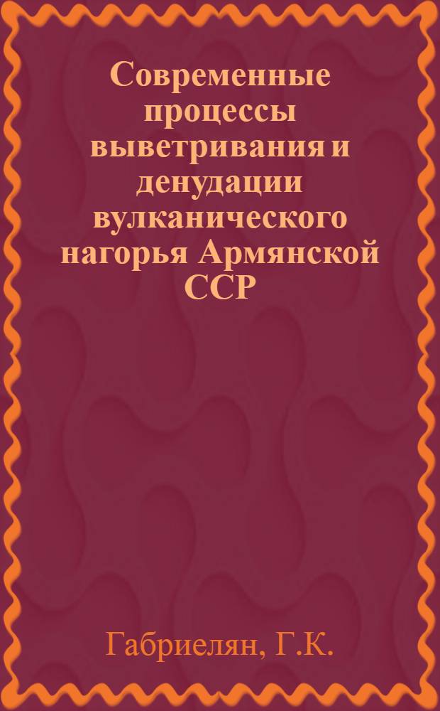 Современные процессы выветривания и денудации вулканического нагорья Армянской ССР : Автореферат дис. на соискание учен. степени доктора геогр. наук