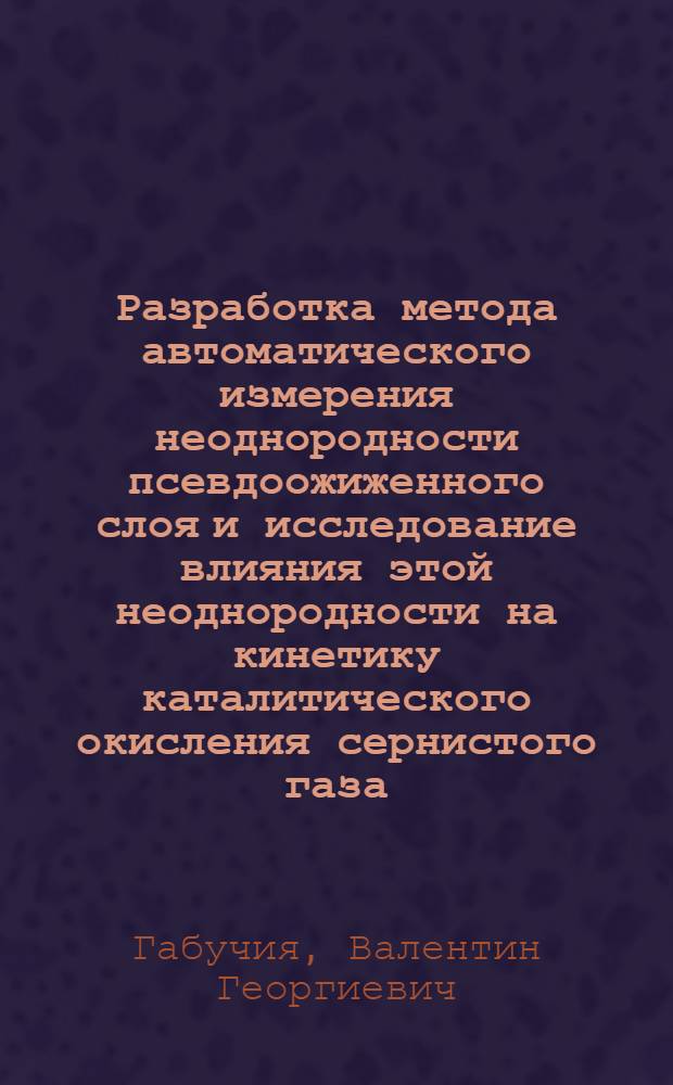 Разработка метода автоматического измерения неоднородности псевдоожиженного слоя и исследование влияния этой неоднородности на кинетику каталитического окисления сернистого газа : 198. Автоматизация производ. процессов : Автореферат дис. на соискание учен. степени канд. техн. наук