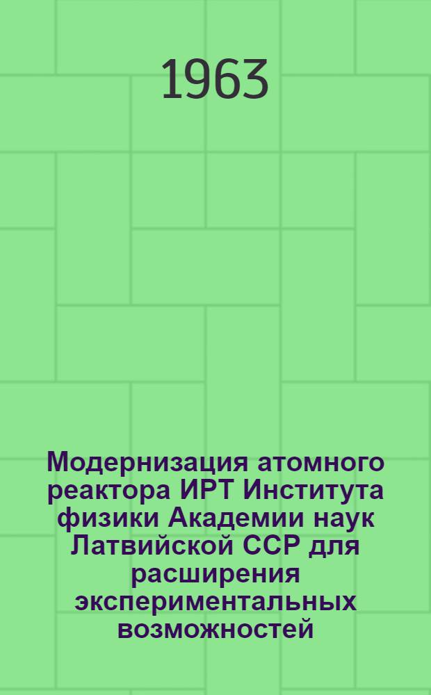 Модернизация атомного реактора ИРТ Института физики Академии наук Латвийской ССР для расширения экспериментальных возможностей : (Доклад, представл. на рабочее совещание Объединенного ин-та ядерных исследований по физике и технике реакторов - Прага, апрель 1963 г.)