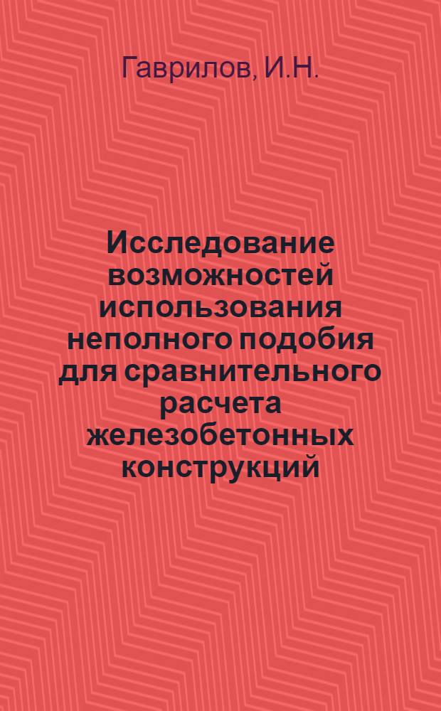 Исследование возможностей использования неполного подобия для сравнительного расчета железобетонных конструкций : Автореферат дис. на соискание учен. степени канд. техн. наук