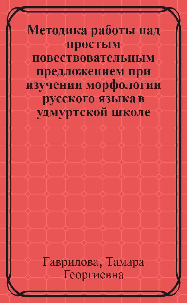Методика работы над простым повествовательным предложением при изучении морфологии русского языка в удмуртской школе : Автореферат дис. на соискание учен. степени канд. пед. наук