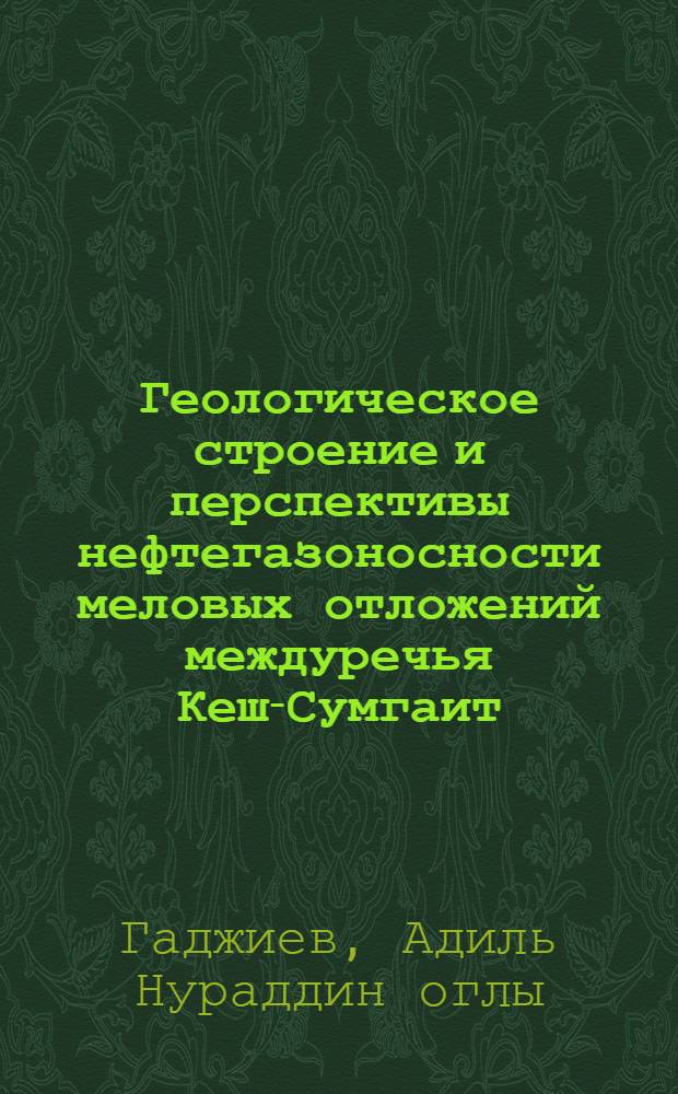 Геологическое строение и перспективы нефтегазоносности меловых отложений междуречья Кеш-Сумгаит : (Прикасп.-Кубинская и сев.-вост. Кобыстанская обл.) : Автореферат дис. на соискание учен. степени кандидата геол.-минерал. наук