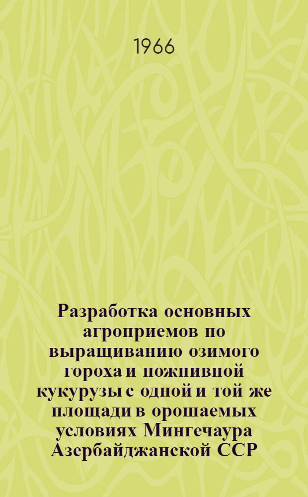 Разработка основных агроприемов по выращиванию озимого гороха и пожнивной кукурузы с одной и той же площади в орошаемых условиях Мингечаура Азербайджанской ССР : Автореферат дис. на соискание учен. степени канд. с.-х. наук