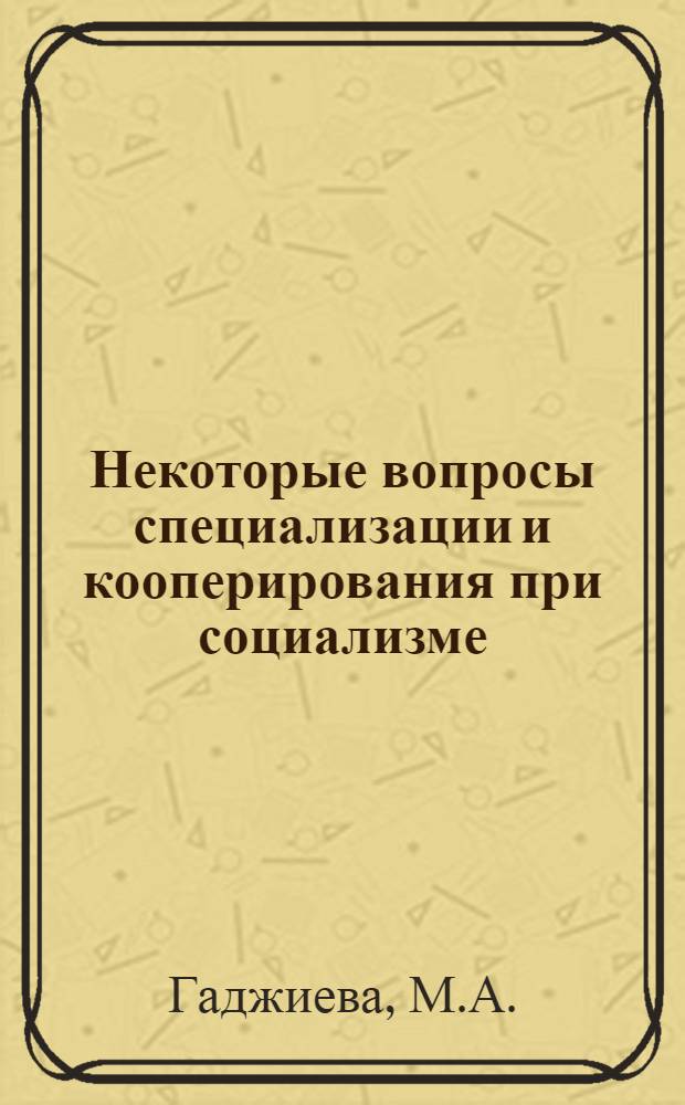 Некоторые вопросы специализации и кооперирования при социализме : (На примере машиностроит. пром-сти АзССР) : Автореферат дис. на соискание учен. степени кандидата экон. наук