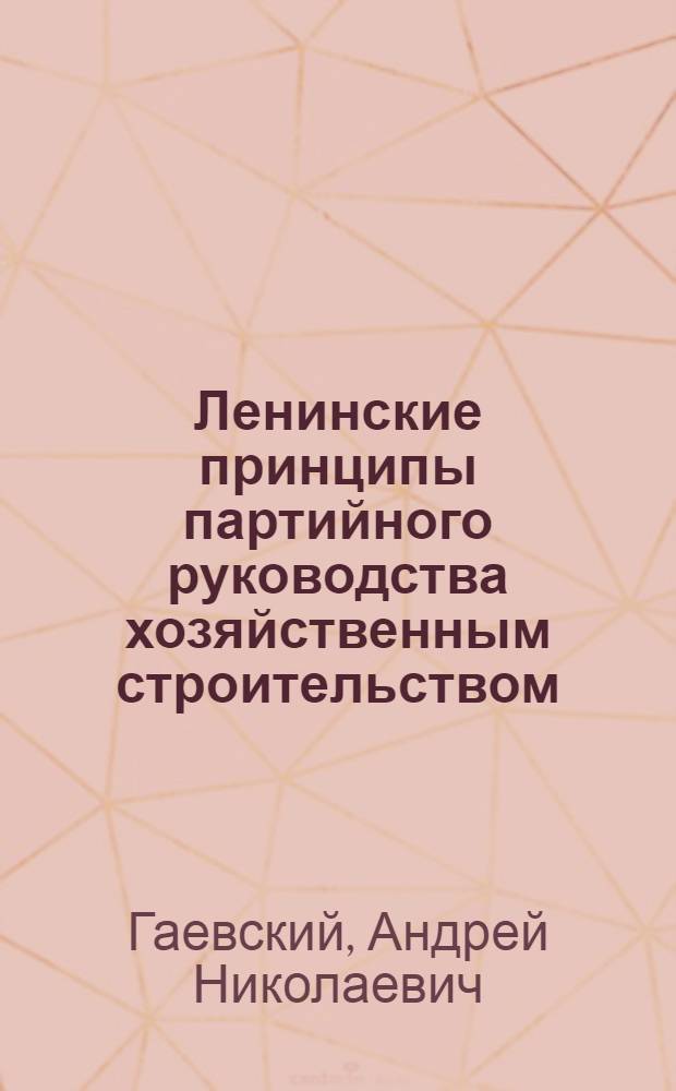 Ленинские принципы партийного руководства хозяйственным строительством : Учеб. пособие в помощь слушателям 2-годичной ВПШ