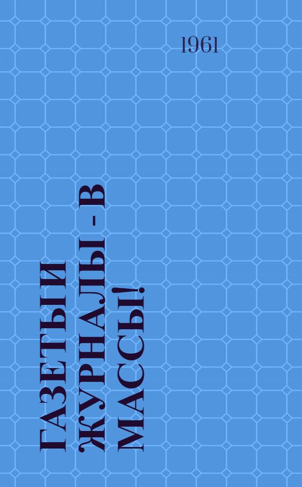 Газеты и журналы - в массы! : Начальникам контор и отд-ний связи, отделов Союзпечати, райорганизаторам, обществ. распространителям печати