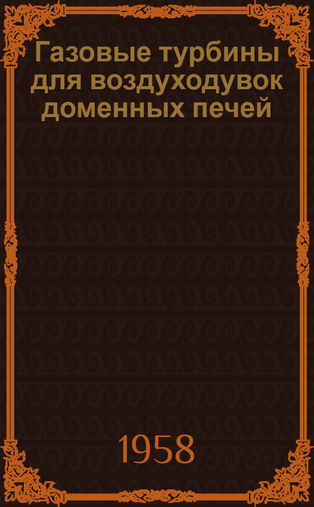 Газовые турбины для воздуходувок доменных печей : (Доклад № 58-УТР-14 на Конференции по газотурбинным установкам, созванной амер. о-вом инженеров-механиков в Вашингтоне 2-6 марта 1958 г.) : Пер. с англ.