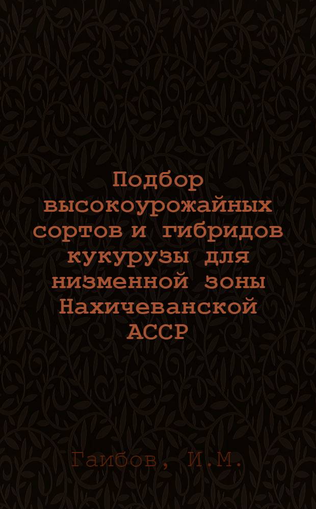 Подбор высокоурожайных сортов и гибридов кукурузы для низменной зоны Нахичеванской АССР : Автореферат дис. на соискание учен. степени кандидата с.-х. наук