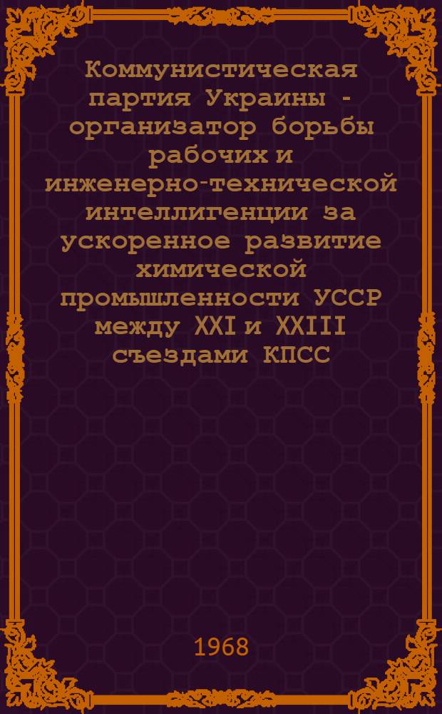 Коммунистическая партия Украины - организатор борьбы рабочих и инженерно-технической интеллигенции за ускоренное развитие химической промышленности УССР между XXI и XXIII съездами КПСС. (№ 570)