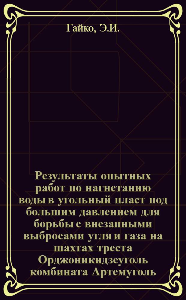Результаты опытных работ по нагнетанию воды в угольный пласт под большим давлением для борьбы с внезапными выбросами угля и газа на шахтах треста Орджоникидзеуголь комбината Артемуголь