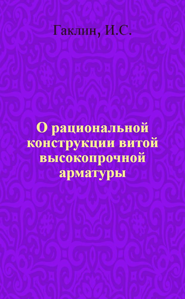 О рациональной конструкции витой высокопрочной арматуры : (Исследование предварительно напряженных железобетонных элементов, армированных канатами) : Автореферат дис., представл. на соискание учен. степени кандидата техн. наук