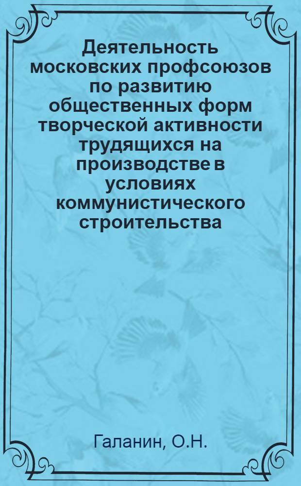 Деятельность московских профсоюзов по развитию общественных форм творческой активности трудящихся на производстве в условиях коммунистического строительства (1959-1963 гг.) : Автореферат дис. на соискание учен. степени канд. ист. наук