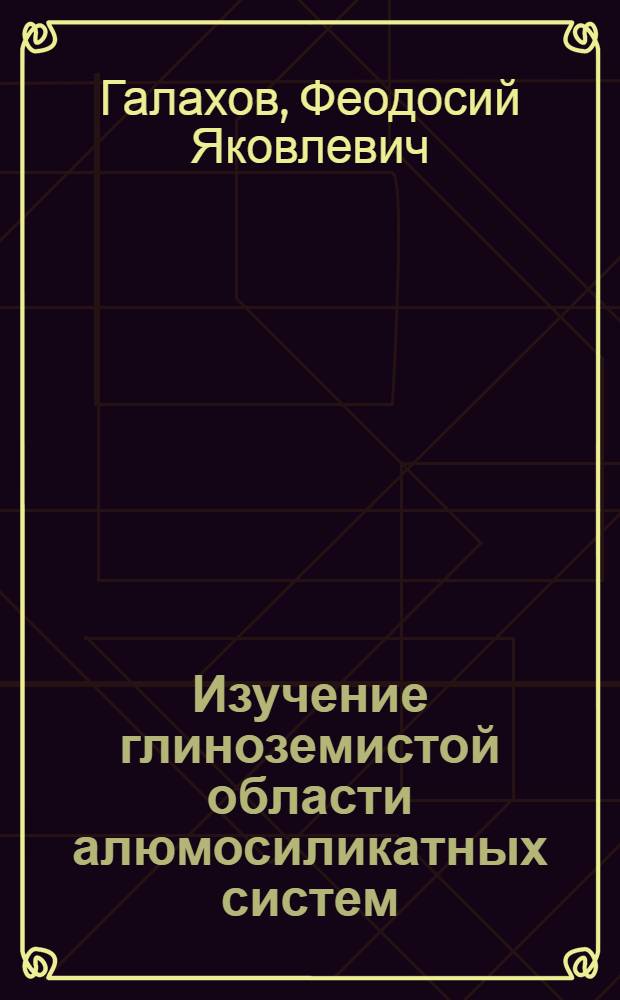 Изучение глиноземистой области алюмосиликатных систем : Автореферат дис. на соискание учен. степени доктора техн. наук