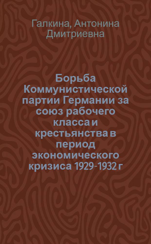 Борьба Коммунистической партии Германии за союз рабочего класса и крестьянства в период экономического кризиса 1929-1932 г. : Автореферат дис. на соискание учен. степени кандидата ист. наук