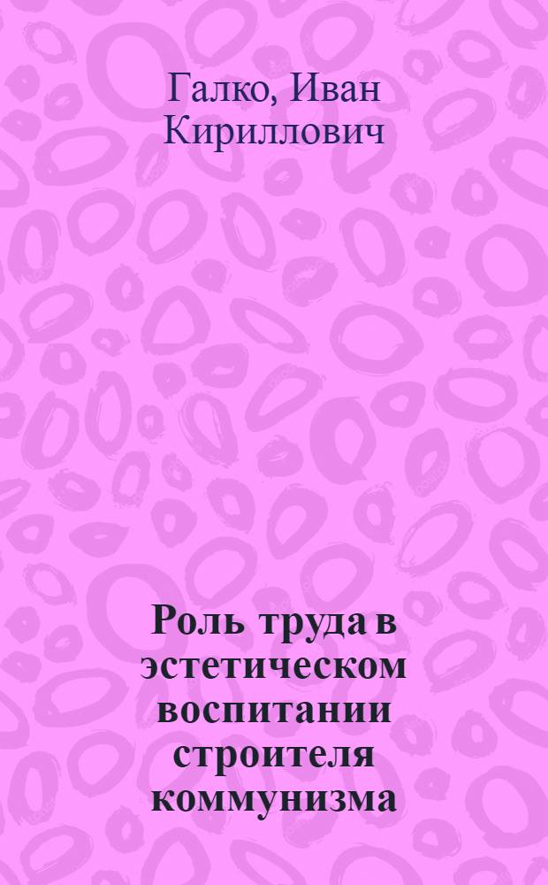 Роль труда в эстетическом воспитании строителя коммунизма : (По материалам пром. предприятий Белоруссии) : Автореферат дис. на соискание учен. степени кандидата филос. наук
