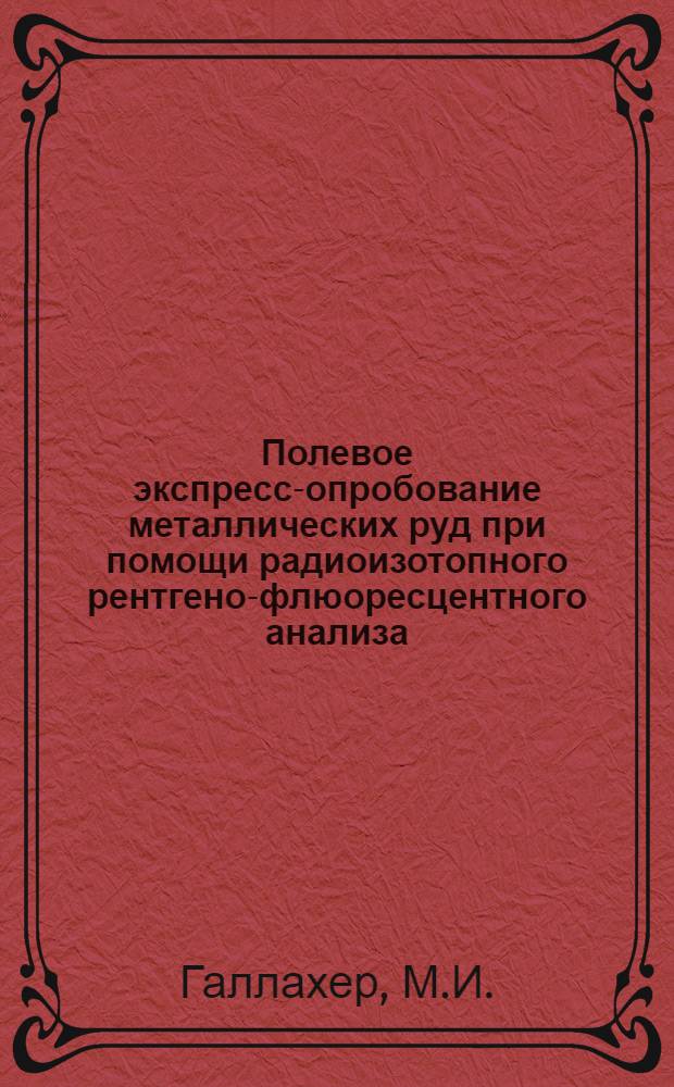 Полевое экспресс-опробование металлических руд при помощи радиоизотопного рентгено-флюоресцентного анализа : Лекция прочитана на Межрегион. семинаре ООН по новым методам поисков твердых полезных ископаемых с уклоном на геофиз. методы, состоявшемся в Москве в июле 1967 года