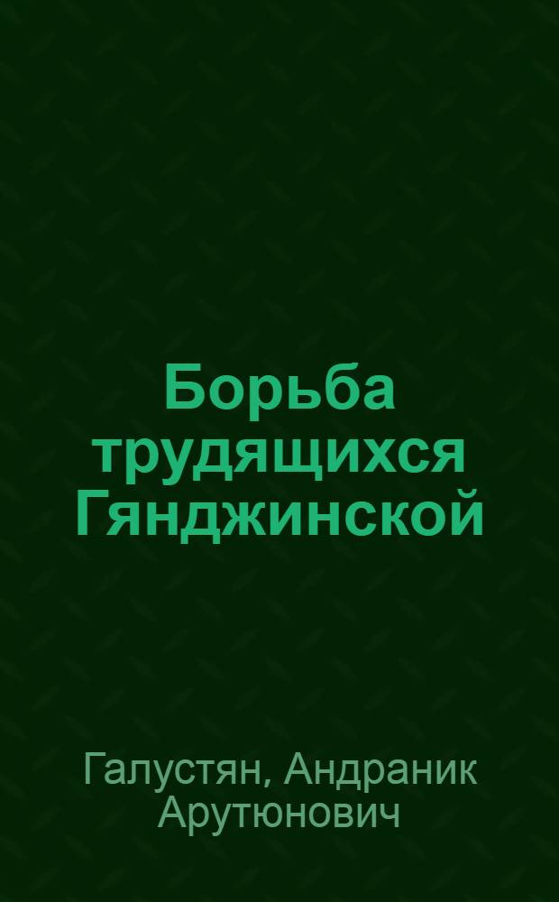 Борьба трудящихся Гянджинской (Елизаветпольской) губернии Азербайджана за Советскую власть (1917-1920 гг.) : Автореферат дис. на соискание учен. степени кандидата ист. наук