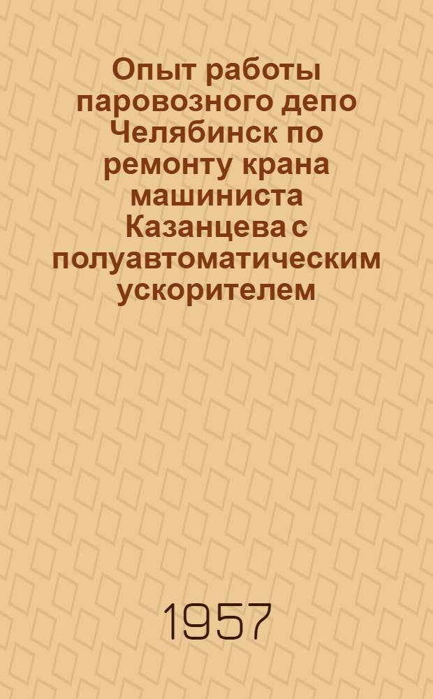 Опыт работы паровозного депо Челябинск по ремонту крана машиниста Казанцева с полуавтоматическим ускорителем : Информ. письмо