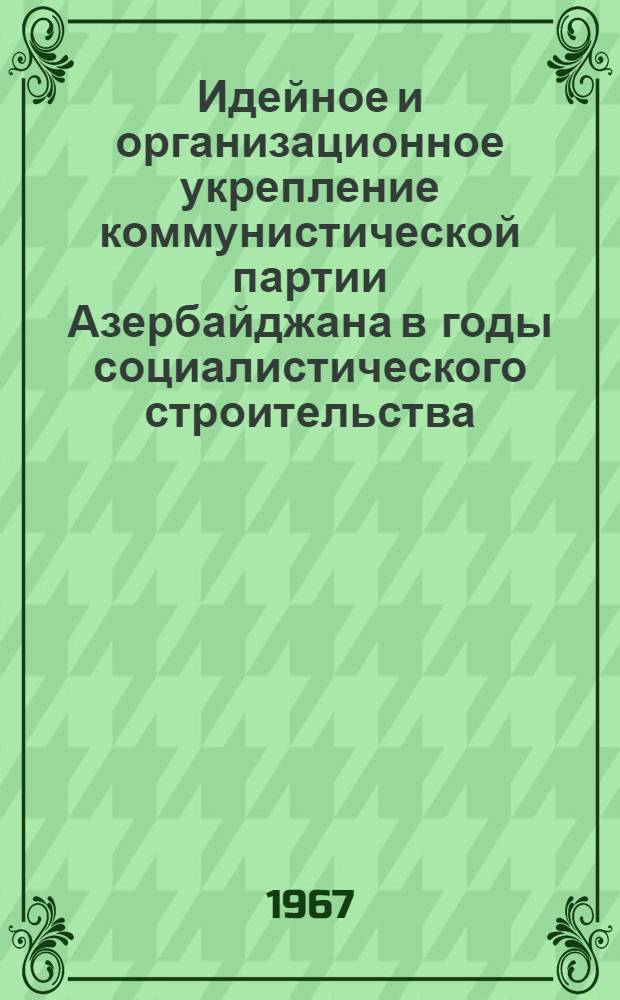 Идейное и организационное укрепление коммунистической партии Азербайджана в годы социалистического строительства (1920-1932 гг.) : Автореферат дис. на соискание учен. степени д-ра ист. наук