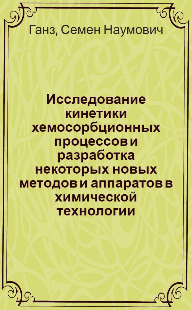 Исследование кинетики хемосорбционных процессов и разработка некоторых новых методов и аппаратов в химической технологии : Доклад (автореферат) по опубл. работам, представляемым взамен дис. на соискание учен. степени доктора тех. наук