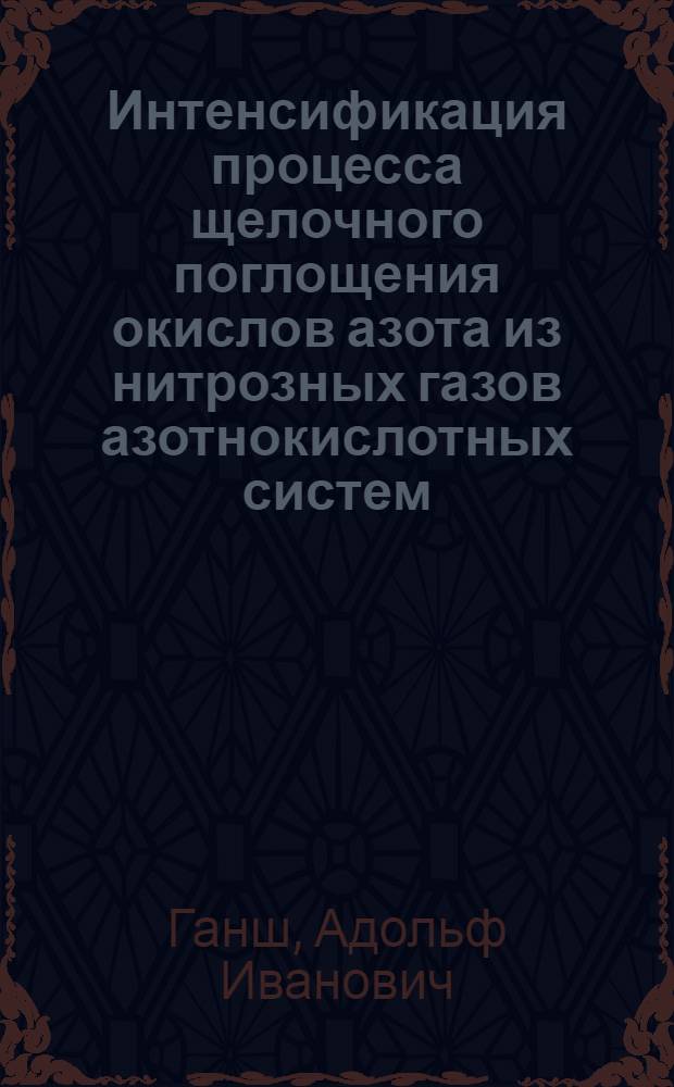Интенсификация процесса щелочного поглощения окислов азота из нитрозных газов азотнокислотных систем, работающих под атмосферным давлением : Автореферат дис. на соискание учен. степени канд. тех. наук : (347)