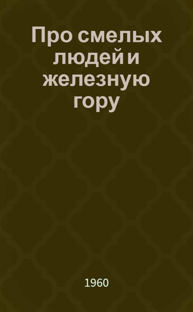 Про смелых людей и железную гору : Рассказ : Для ст. дошкольного и мл. школьного возраста