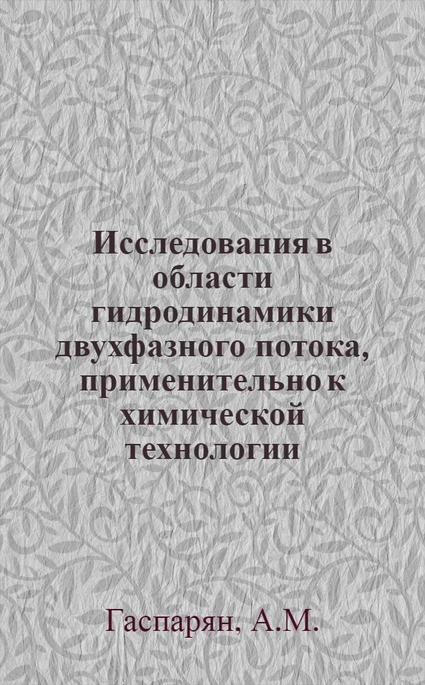 1. Исследования в области гидродинамики двухфазного потока, применительно к химической технологии. 2. Некоторые работы в области технологии хлоропренового каучука : Доклад на соискание учен. степени доктора техн. наук, по совокупности опубл. работ и изобретений