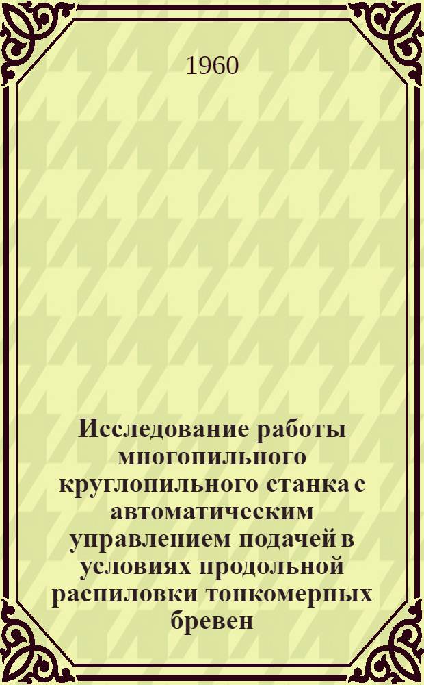 Исследование работы многопильного круглопильного станка с автоматическим управлением подачей в условиях продольной распиловки тонкомерных бревен : Автореферат дис. на соискание учен. степени кандидата тех. наук