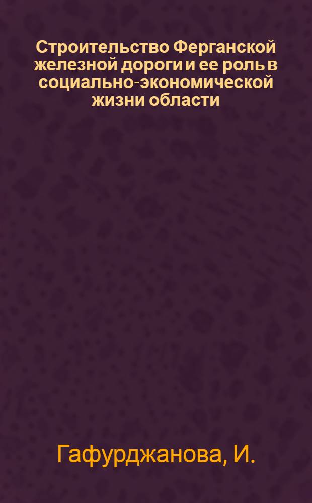 Строительство Ферганской железной дороги и ее роль в социально-экономической жизни области : Автореферат дис. на соискание учен. степени кандидата ист. наук