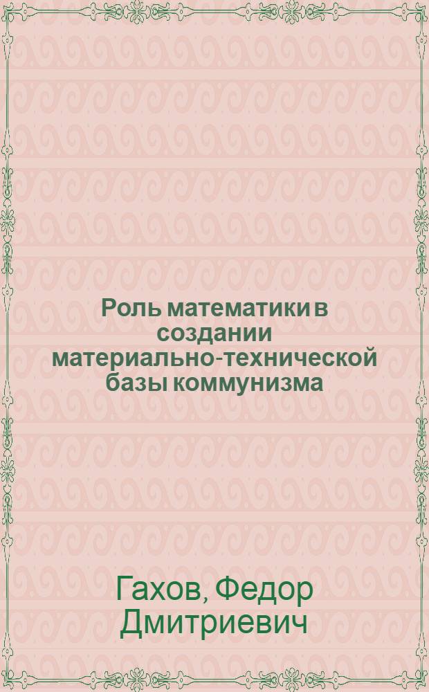 Роль математики в создании материально-технической базы коммунизма : (Стеногр. лекции, прочит. 5 марта с. г. на Семинаре лекторов по физике, математике и астрономии об-ва "Знание " БССР)