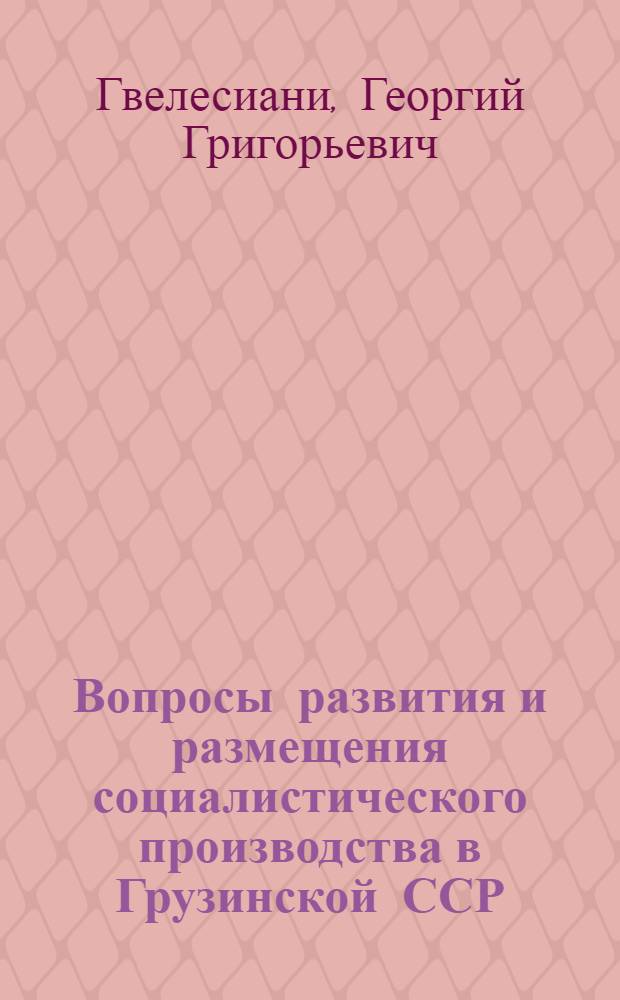 Вопросы развития и размещения социалистического производства в Грузинской ССР : Автореферат дис. на соискание учен. степени доктора экон. наук