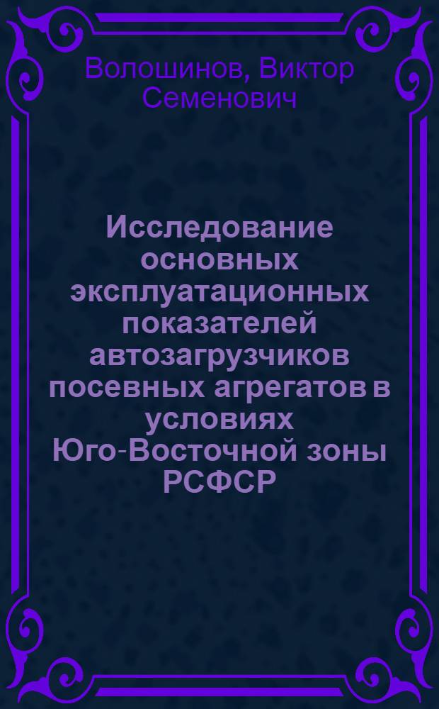 Исследование основных эксплуатационных показателей автозагрузчиков посевных агрегатов в условиях Юго-Восточной зоны РСФСР : Автореферат дис., представл. Совету Сарат. с.-х. ин-та, на соискание учен. степени кандидата тех. наук