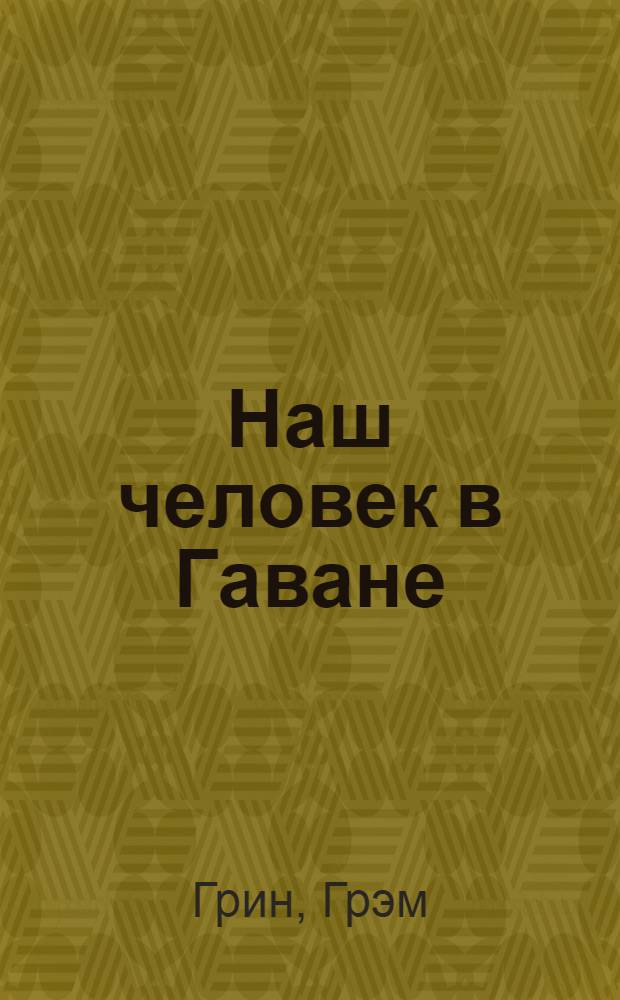 Наш человек в Гаване; Тихий американец: Романы / Пер. с англ. Е. Голышевой и Б. Изакова