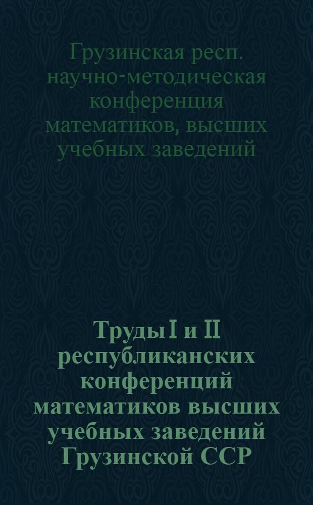 Труды I и II республиканских конференций математиков высших учебных заведений Грузинской ССР